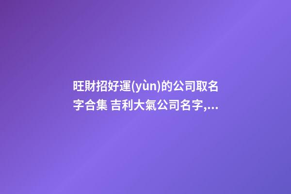 旺財招好運(yùn)的公司取名字合集 吉利大氣公司名字,起名之家-第1張-公司起名-玄機(jī)派